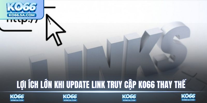 Lợi ích lớn khi update link truy cập KO66 thay thế