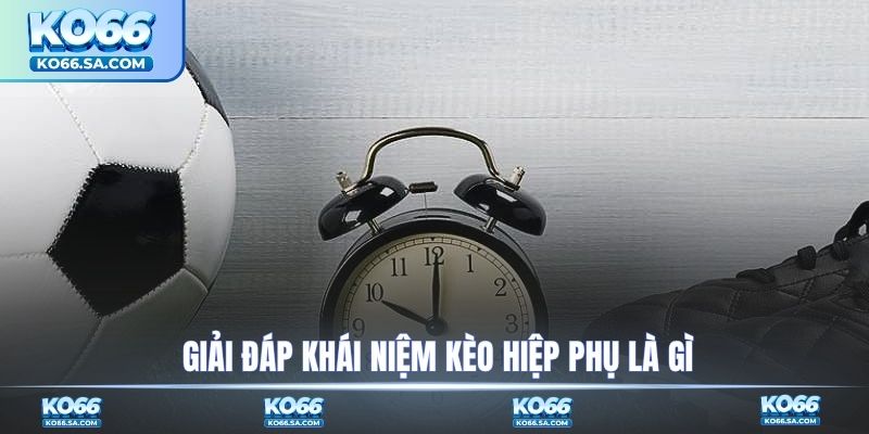 Giải đáp khái niệm kèo hiệp phụ là gì