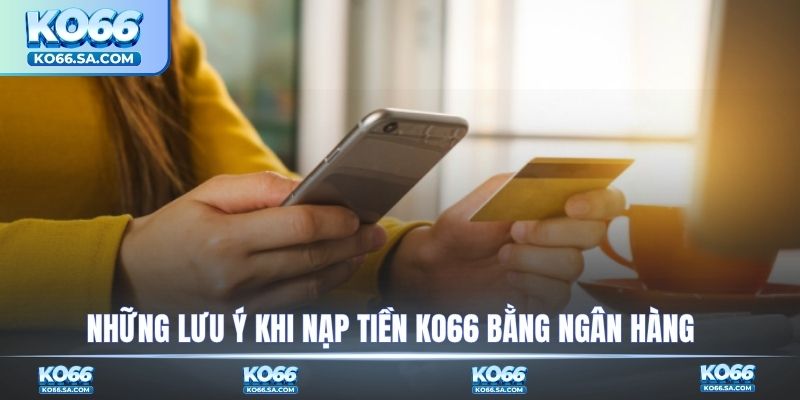 Những lưu ý khi nạp tiền KO66 bằng ngân hàng
