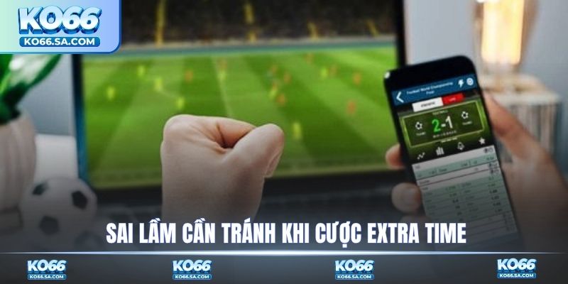 Sai lầm cần tránh khi cược Extra time