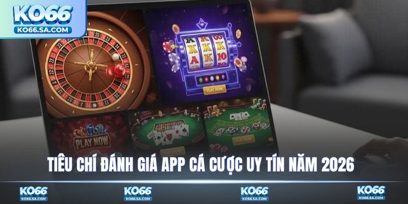 Tiêu chí đánh giá app cá cược uy tín năm 2026
